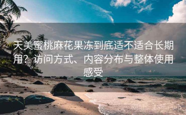 天美蜜桃麻花果冻到底适不适合长期用？访问方式、内容分布与整体使用感受