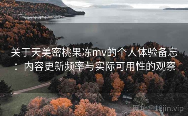 关于天美密桃果冻mv的个人体验备忘：内容更新频率与实际可用性的观察
