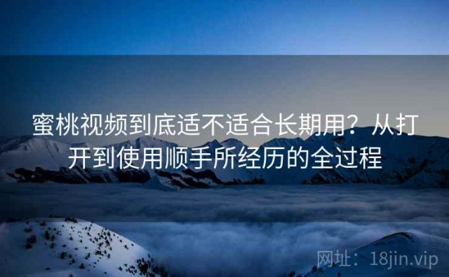蜜桃视频到底适不适合长期用？从打开到使用顺手所经历的全过程