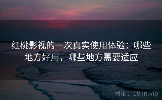 红桃影视的一次真实使用体验：哪些地方好用，哪些地方需要适应