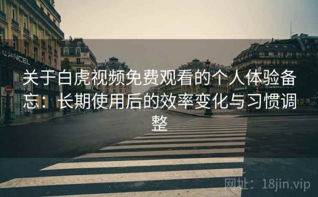 关于白虎视频免费观看的个人体验备忘：长期使用后的效率变化与习惯调整