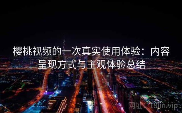 樱桃视频的一次真实使用体验：内容呈现方式与主观体验总结