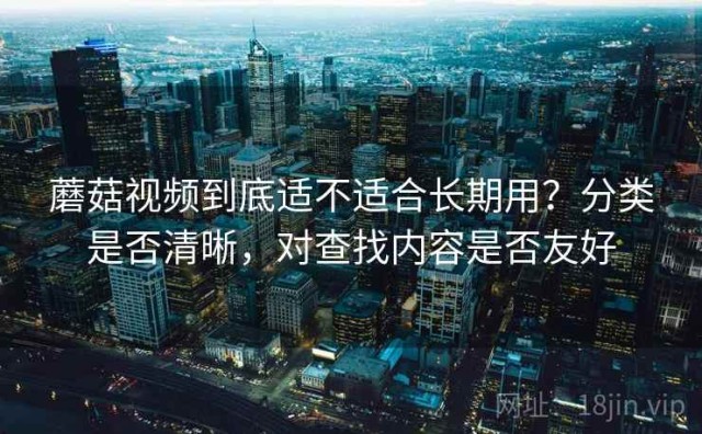蘑菇视频到底适不适合长期用？分类是否清晰，对查找内容是否友好
