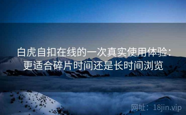 白虎自扣在线的一次真实使用体验：更适合碎片时间还是长时间浏览