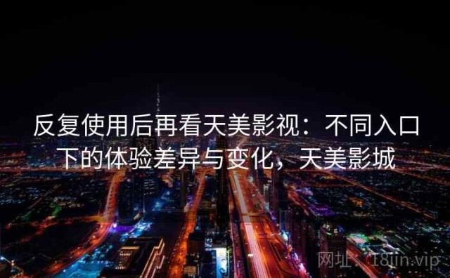 反复使用后再看天美影视：不同入口下的体验差异与变化，天美影城