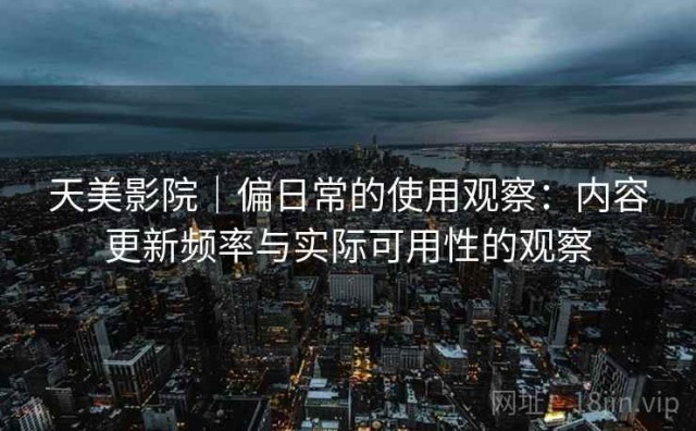 天美影院｜偏日常的使用观察：内容更新频率与实际可用性的观察
