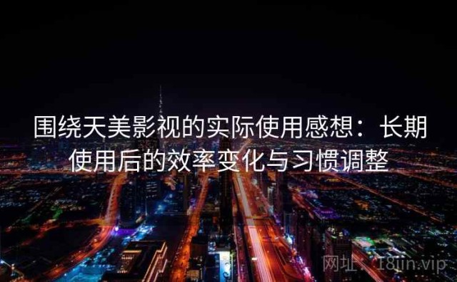 围绕天美影视的实际使用感想：长期使用后的效率变化与习惯调整