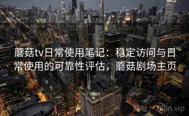 蘑菇tv日常使用笔记：稳定访问与日常使用的可靠性评估，蘑菇剧场主页