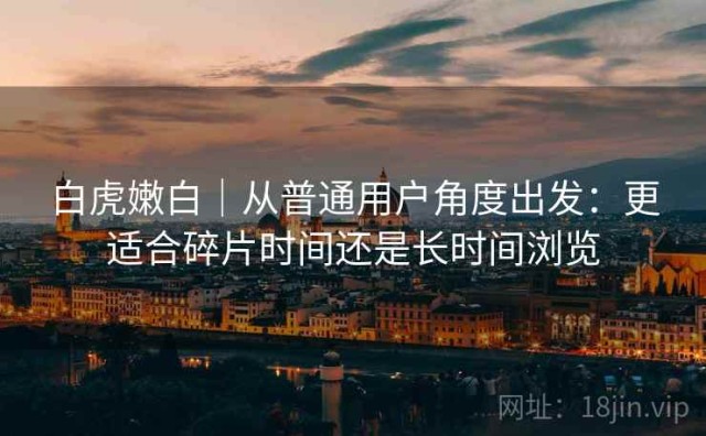 白虎嫩白｜从普通用户角度出发：更适合碎片时间还是长时间浏览