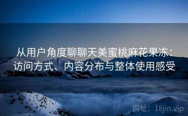 从用户角度聊聊天美蜜桃麻花果冻：访问方式、内容分布与整体使用感受