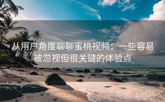 从用户角度聊聊蜜桃视频：一些容易被忽视但很关键的体验点