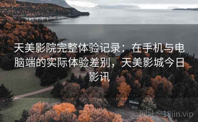 天美影院完整体验记录：在手机与电脑端的实际体验差别，天美影城今日影讯
