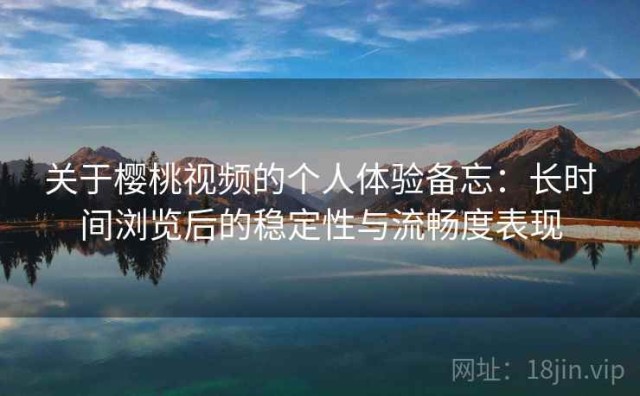 关于樱桃视频的个人体验备忘：长时间浏览后的稳定性与流畅度表现