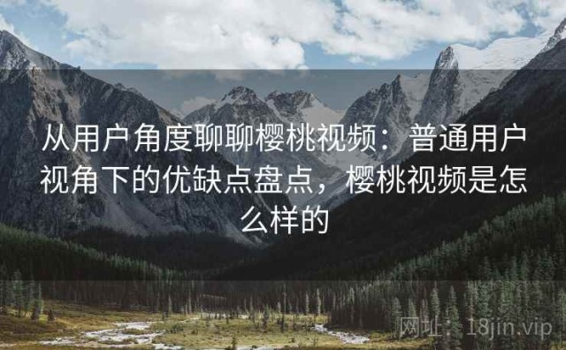 从用户角度聊聊樱桃视频：普通用户视角下的优缺点盘点，樱桃视频是怎么样的