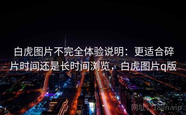 白虎图片不完全体验说明：更适合碎片时间还是长时间浏览，白虎图片q版