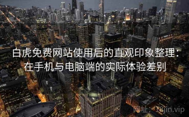 白虎免费网站使用后的直观印象整理：在手机与电脑端的实际体验差别