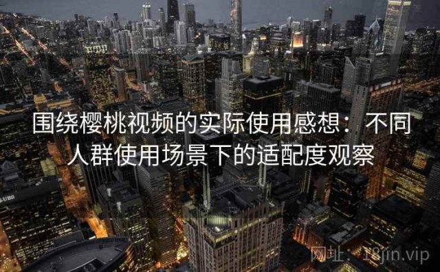 围绕樱桃视频的实际使用感想：不同人群使用场景下的适配度观察