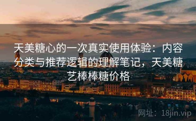 天美糖心的一次真实使用体验：内容分类与推荐逻辑的理解笔记，天美糖艺棒棒糖价格