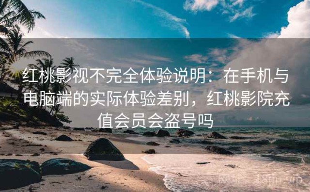 红桃影视不完全体验说明：在手机与电脑端的实际体验差别，红桃影院充值会员会盗号吗