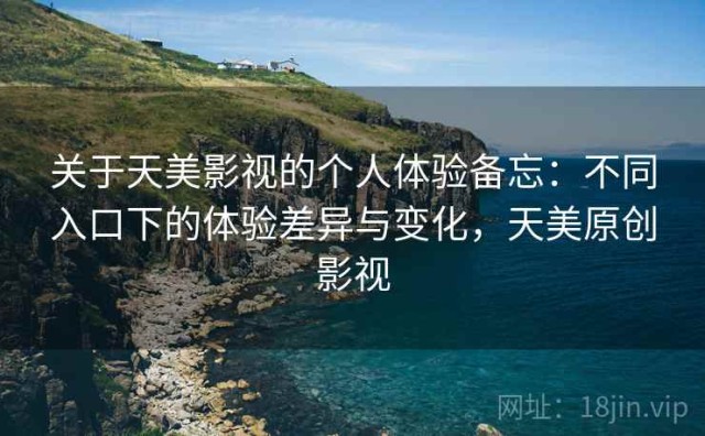 关于天美影视的个人体验备忘：不同入口下的体验差异与变化，天美原创影视