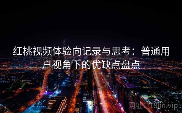红桃视频体验向记录与思考：普通用户视角下的优缺点盘点