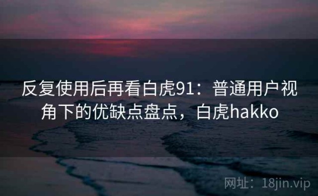 反复使用后再看白虎91：普通用户视角下的优缺点盘点，白虎hakko