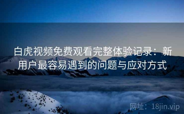 白虎视频免费观看完整体验记录：新用户最容易遇到的问题与应对方式