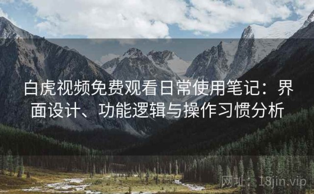 白虎视频免费观看日常使用笔记：界面设计、功能逻辑与操作习惯分析
