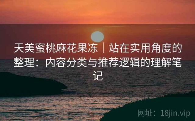 天美蜜桃麻花果冻｜站在实用角度的整理：内容分类与推荐逻辑的理解笔记