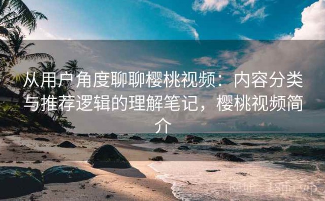 从用户角度聊聊樱桃视频：内容分类与推荐逻辑的理解笔记，樱桃视频简介