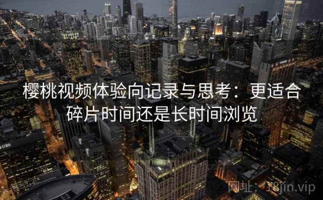 樱桃视频体验向记录与思考：更适合碎片时间还是长时间浏览