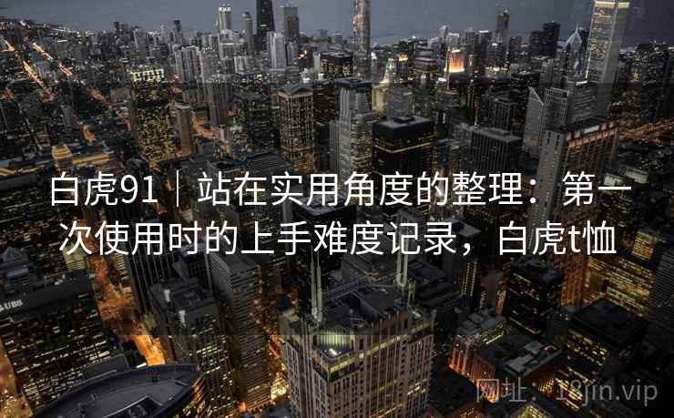 白虎91｜站在实用角度的整理：第一次使用时的上手难度记录，白虎t恤