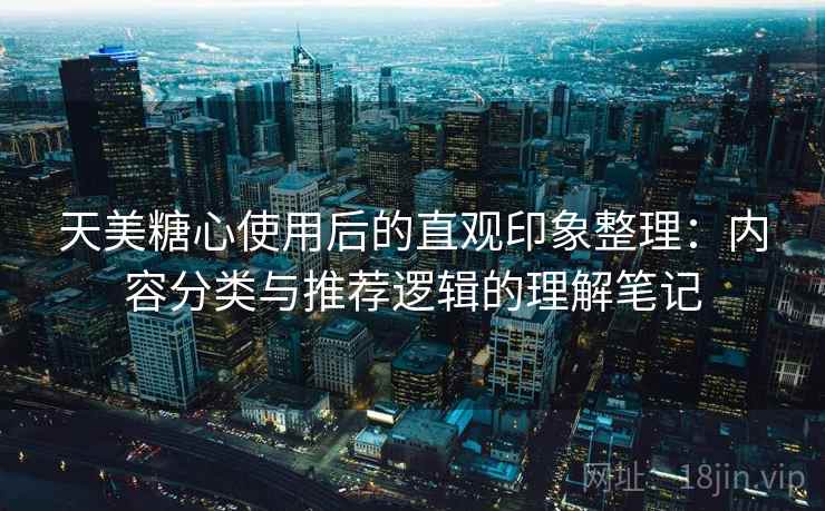 天美糖心使用后的直观印象整理：内容分类与推荐逻辑的理解笔记