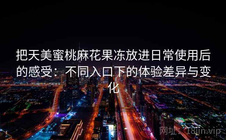 把天美蜜桃麻花果冻放进日常使用后的感受：不同入口下的体验差异与变化