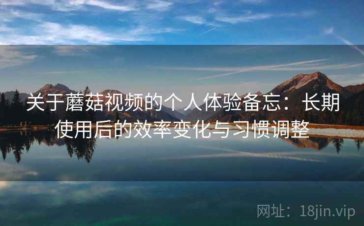 关于蘑菇视频的个人体验备忘：长期使用后的效率变化与习惯调整