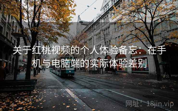 关于红桃视频的个人体验备忘：在手机与电脑端的实际体验差别