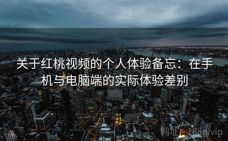关于红桃视频的个人体验备忘：在手机与电脑端的实际体验差别