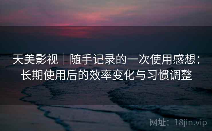 天美影视|随手记录的一次使用感想:长期使用后的效率变化与习惯调整 天美影视|随手记录的一次使用感想:长期使用后的效率变化与习惯调整