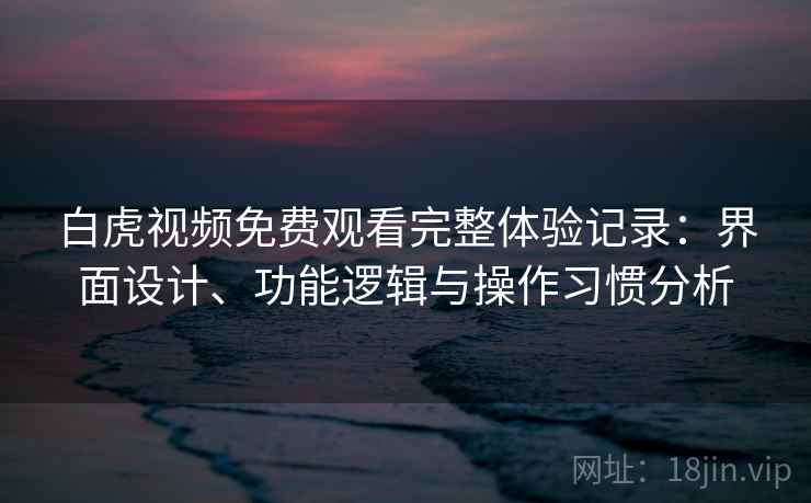 白虎视频免费观看完整体验记录：界面设计、功能逻辑与操作习惯分析