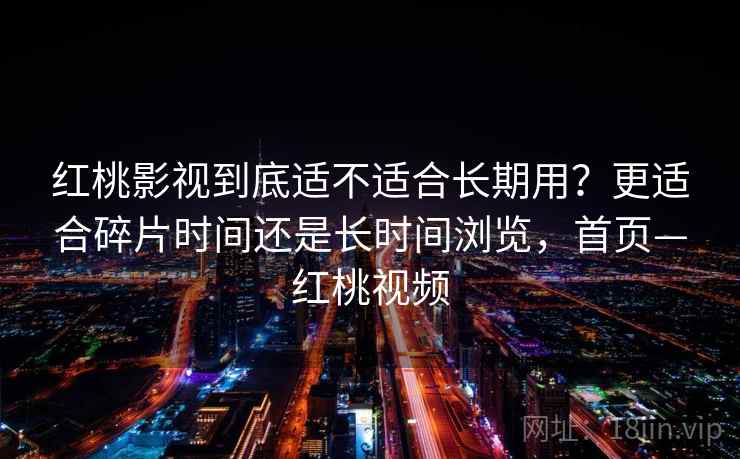 红桃影视到底适不适合长期用?更适合碎片时间还是长时间浏览,首页—红桃视频 红桃影视到底适不适合长期用?更适合碎片时间还是长时间浏览,首页—红桃视频