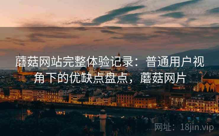 蘑菇网站完整体验记录：普通用户视角下的优缺点盘点，蘑菇网片