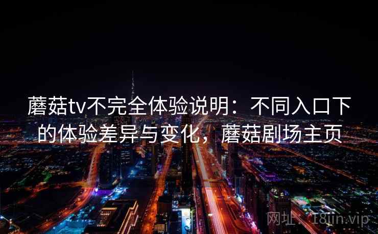蘑菇tv不完全体验说明:不同入口下的体验差异与变化,蘑菇剧场主页 蘑菇tv不完全体验说明:不同入口下的体验差异与变化,蘑菇剧场主页