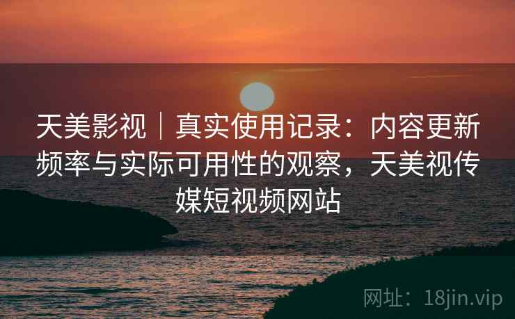 天美影视｜真实使用记录：内容更新频率与实际可用性的观察，天美视传媒短视频网站