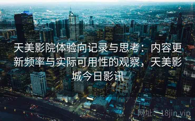 天美影院体验向记录与思考：内容更新频率与实际可用性的观察，天美影城今日影讯