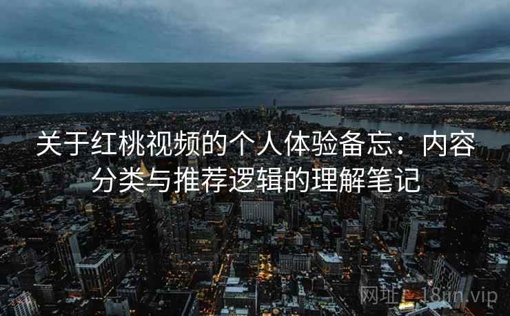 关于红桃视频的个人体验备忘：内容分类与推荐逻辑的理解笔记