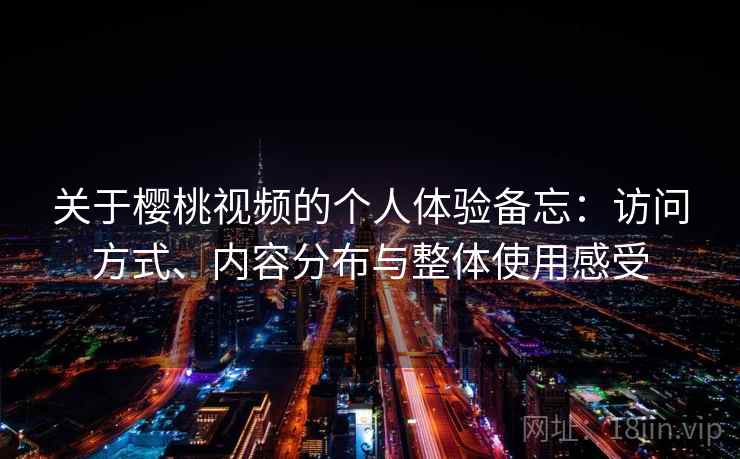 关于樱桃视频的个人体验备忘：访问方式、内容分布与整体使用感受