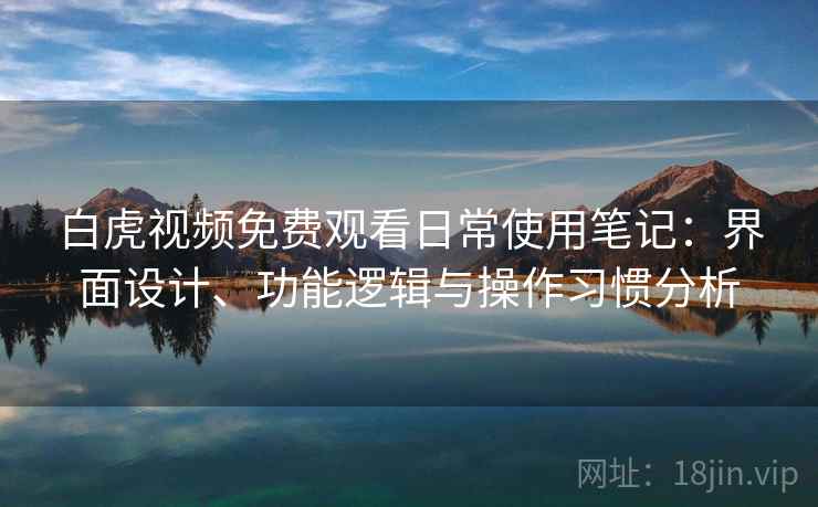 白虎视频免费观看日常使用笔记：界面设计、功能逻辑与操作习惯分析