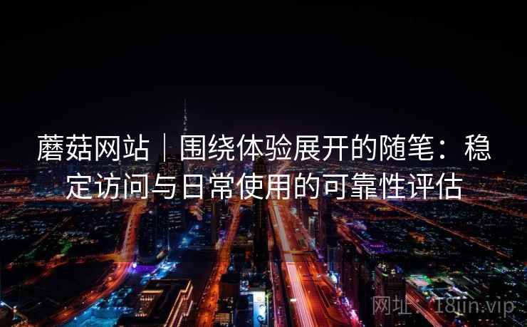 蘑菇网站｜围绕体验展开的随笔：稳定访问与日常使用的可靠性评估