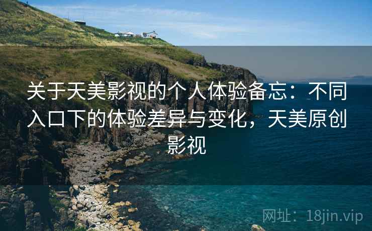 关于天美影视的个人体验备忘：不同入口下的体验差异与变化，天美原创影视