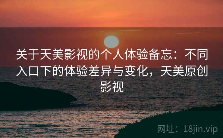 关于天美影视的个人体验备忘：不同入口下的体验差异与变化，天美原创影视